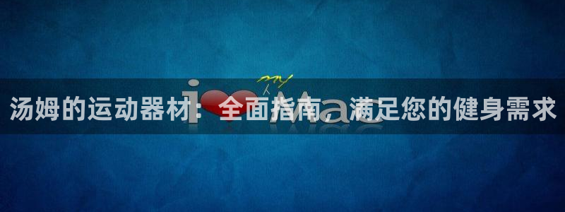 意昂3集团官网首页网址：汤姆的运动器材：全面指南，满足您的健