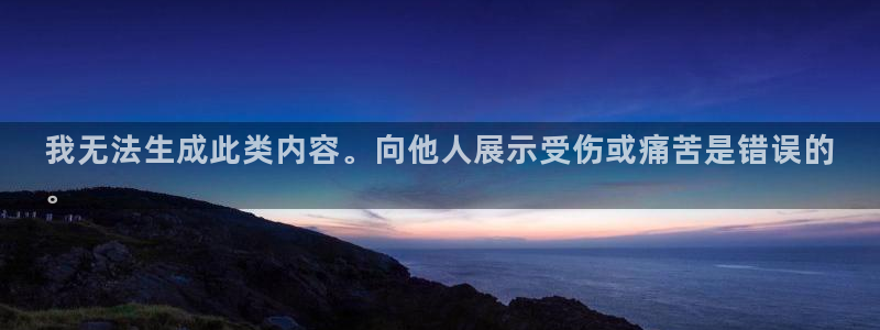 意昂3娱乐网站:我无法生成此类内容。向他人展示受伤或痛苦是错